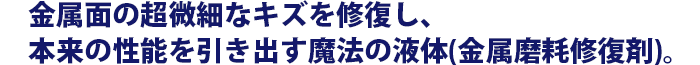 金属面の超微細なキズを修復し、本来の性能を引き出す魔法の液体(金属磨耗修復剤)。