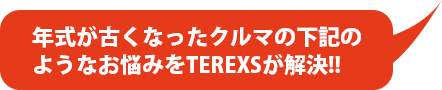 年式が古くなったクルマの下記のようなお悩みをTEREXSが解決!!