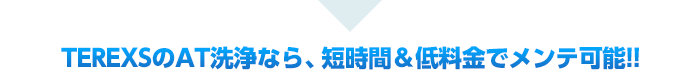 TEREXSのAT洗浄なら、短時間＆低料金でメンテ可能!!